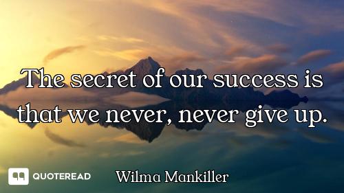 The secret of our success is that we never, never give up.
