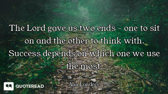 The Lord gave us two ends - one to sit on and the other to think with. Success depends on which one...