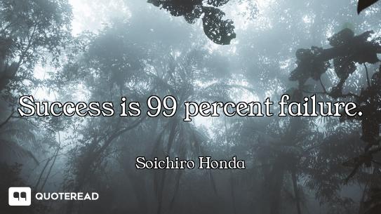 Success is 99 percent failure.