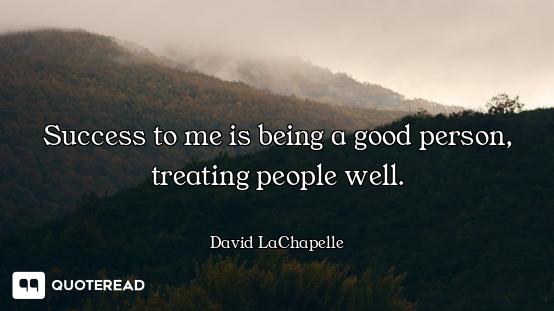 Success to me is being a good person, treating people well.