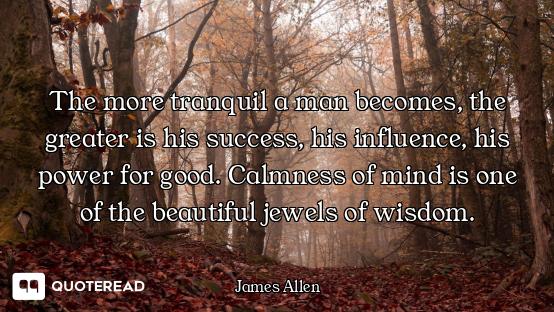 The more tranquil a man becomes, the greater is his success, his influence, his power for good. Calm...