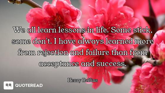 We all learn lessons in life. Some stick, some don't. I have always learned more from rejection and...