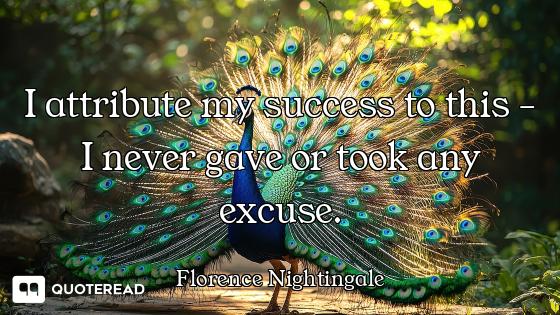 I attribute my success to this - I never gave or took any excuse.