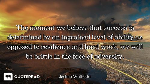 The moment we believe that success is determined by an ingrained level of ability as opposed to resi...