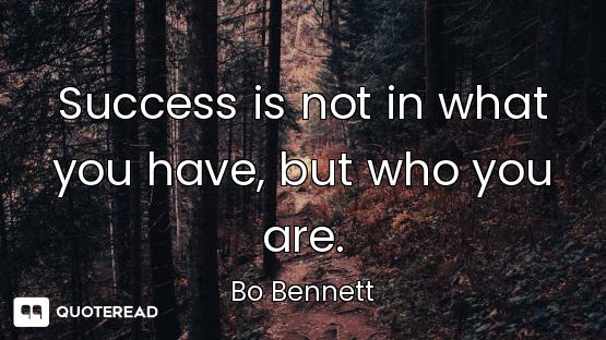 Success is not in what you have, but who you are.