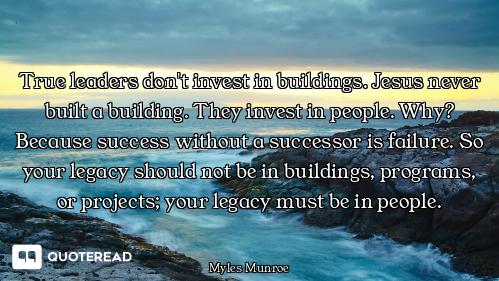 True leaders don't invest in buildings. Jesus never built a building. They invest in people. Why? Be...