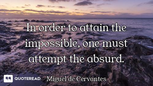 In order to attain the impossible, one must attempt the absurd.