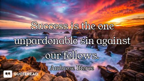 Success is the one unpardonable sin against our fellows.
