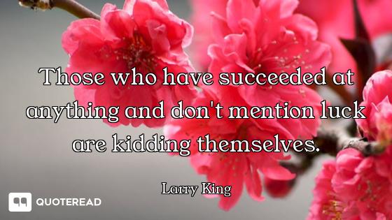 Those who have succeeded at anything and don't mention luck are kidding themselves.