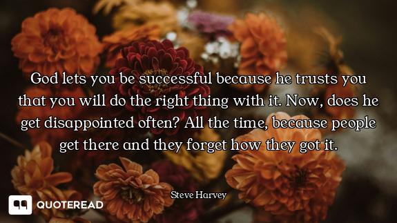 God lets you be successful because he trusts you that you will do the right thing with it. Now, does...