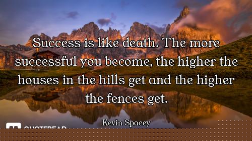 Success is like death. The more successful you become, the higher the houses in the hills get and th...
