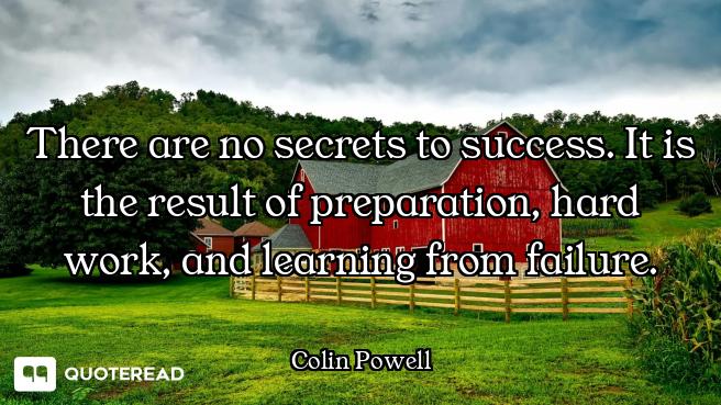 There are no secrets to success. It is the result of preparation, hard work, and learning from failu...