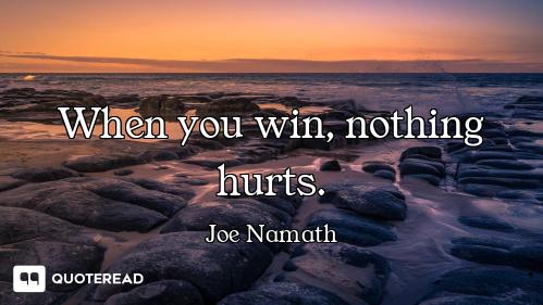 When you win, nothing hurts.