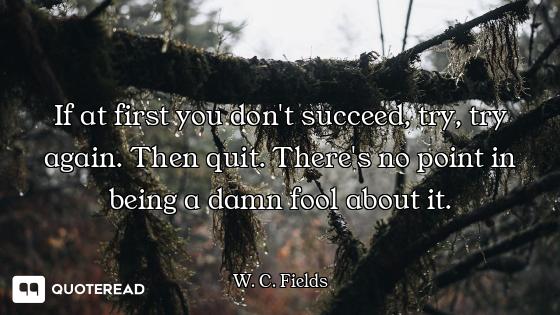 If at first you don't succeed, try, try again. Then quit. There's no point in being a damn fool abou...