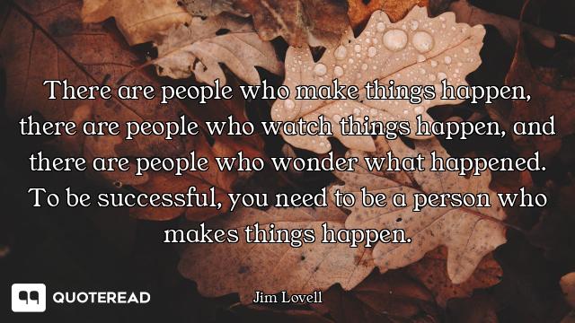 There are people who make things happen, there are people who watch things happen, and there are peo...