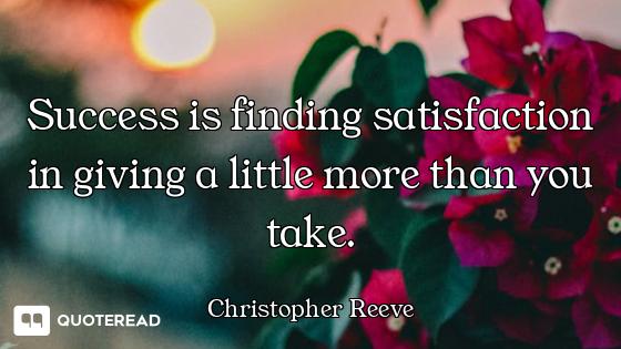 Success is finding satisfaction in giving a little more than you take.