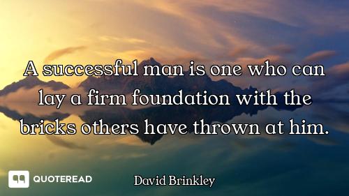 A successful man is one who can lay a firm foundation with the bricks others have thrown at him.