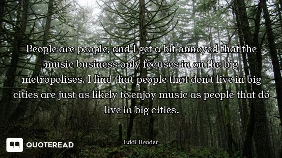 People are people, and I get a bit annoyed that the music business only focuses in on the big metrop...