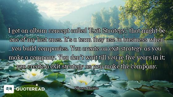 I got an album concept called 'Exit Strategy,' that might be one of my last ones. It's a term they u...