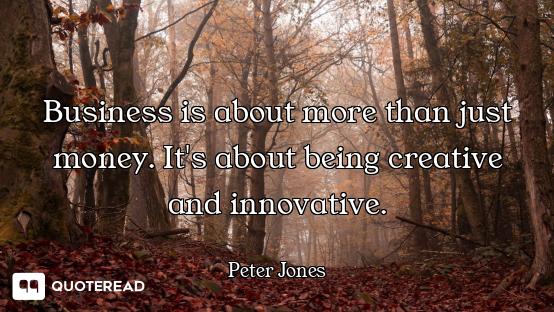 Business is about more than just money. It's about being creative and innovative.