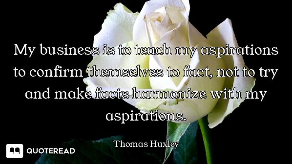 My business is to teach my aspirations to confirm themselves to fact, not to try and make facts harm...