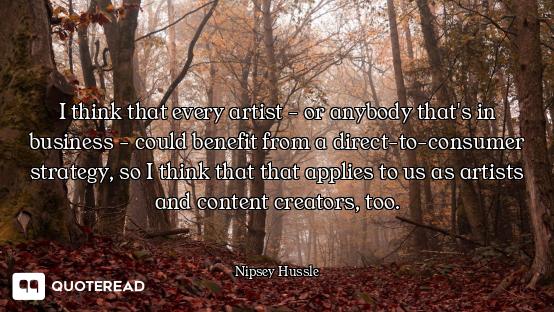 I think that every artist - or anybody that's in business - could benefit from a direct-to-consumer...