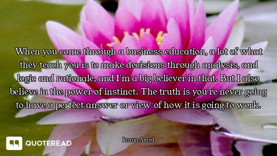 When you come through a business education, a lot of what they teach you is to make decisions throug...