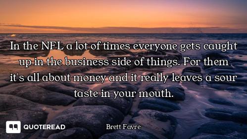 In the NFL a lot of times everyone gets caught up in the business side of things. For them it's all...