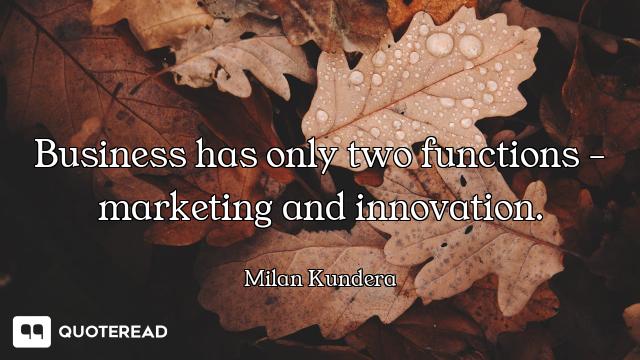 Business has only two functions - marketing and innovation.