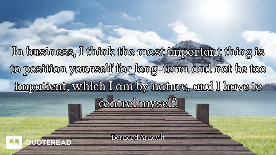 In business, I think the most important thing is to position yourself for long-term and not be too i...