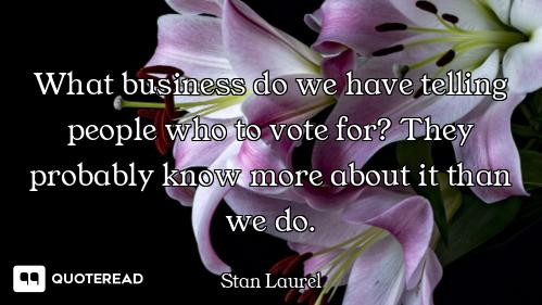 What business do we have telling people who to vote for? They probably know more about it than we do...