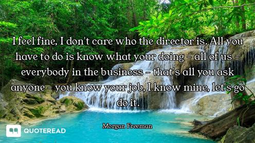 I feel fine, I don't care who the director is. All you have to do is know what your doing - all of u...