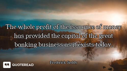 The whole profit of the issuance of money has provided the capital of the great banking business as...