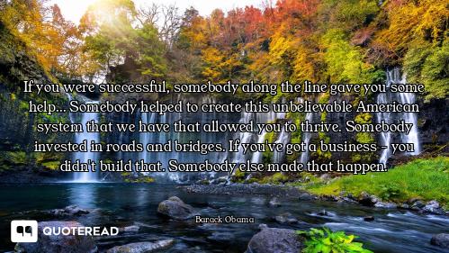 If you were successful, somebody along the line gave you some help... Somebody helped to create this...