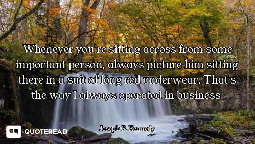 Whenever you're sitting across from some important person, always picture him sitting there in a sui...