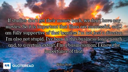 If studios don't get their money back, we don't have any movies. So it is important that films are s...