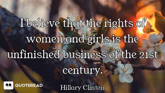 I believe that the rights of women and girls is the unfinished business of the 21st century.