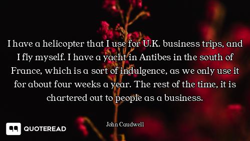 I have a helicopter that I use for U.K. business trips, and I fly myself. I have a yacht in Antibes...