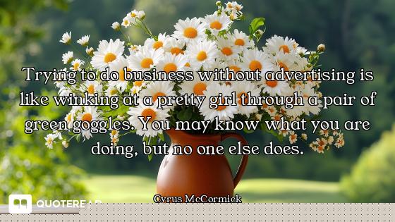 Trying to do business without advertising is like winking at a pretty girl through a pair of green g...