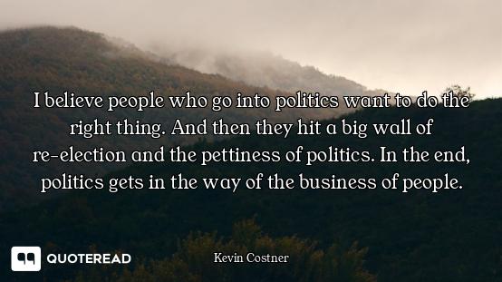 I believe people who go into politics want to do the right thing. And then they hit a big wall of re...