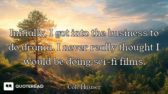 Initially, I got into the business to do drama. I never really thought I would be doing sci-fi films...