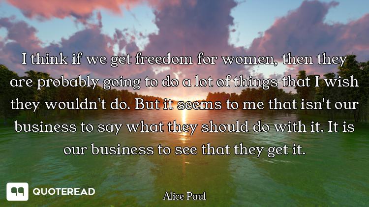 I think if we get freedom for women, then they are probably going to do a lot of things that I wish...
