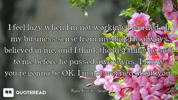 I feel lazy when I'm not working. I learned all my business sense from my dad. He always believed in...