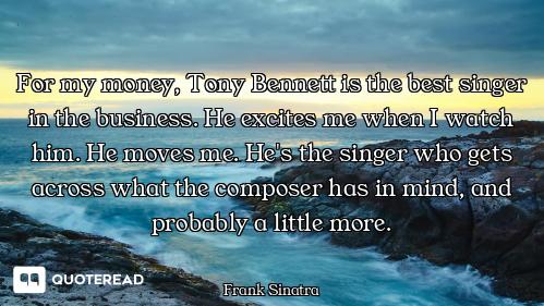 For my money, Tony Bennett is the best singer in the business. He excites me when I watch him. He mo...