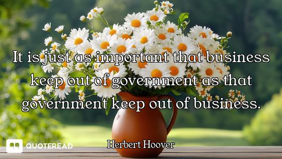 It is just as important that business keep out of government as that government keep out of business...