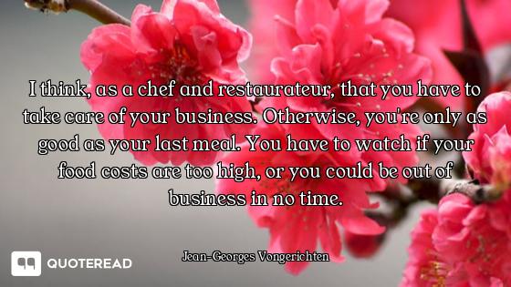 I think, as a chef and restaurateur, that you have to take care of your business. Otherwise, you're...
