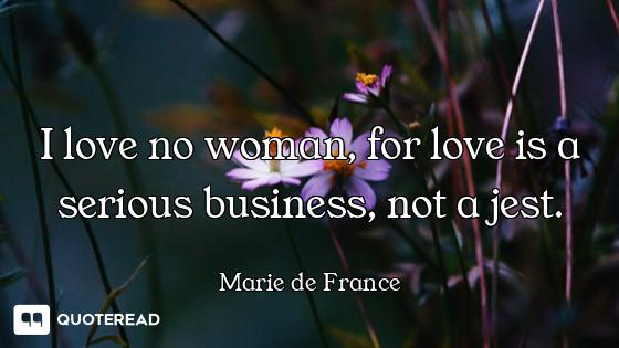 I love no woman, for love is a serious business, not a jest.