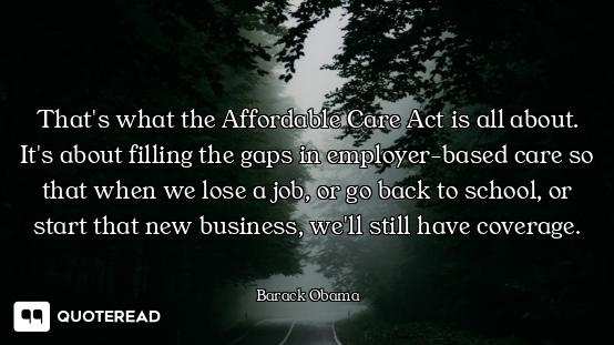 That's what the Affordable Care Act is all about. It's about filling the gaps in employer-based care...