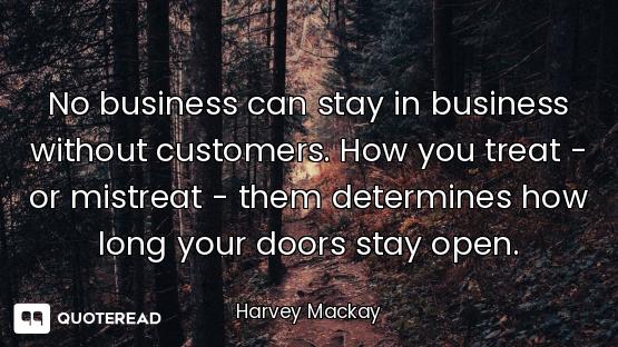 No business can stay in business without customers. How you treat - or mistreat - them determines ho...