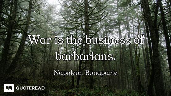 War is the business of barbarians.
